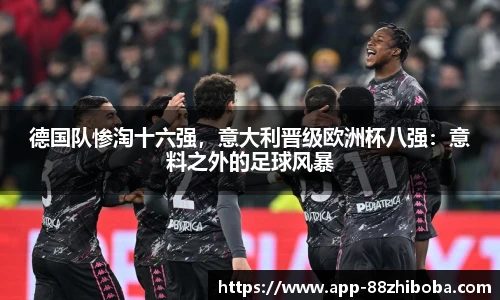 德国队惨淘十六强,意大利晋级欧洲杯八强:意料之外的足球风暴