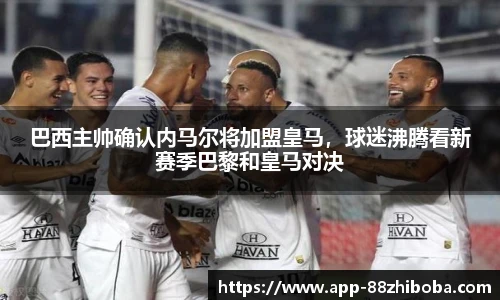 巴西主帅确认内马尔将加盟皇马,球迷沸腾看新赛季巴黎和皇马对决