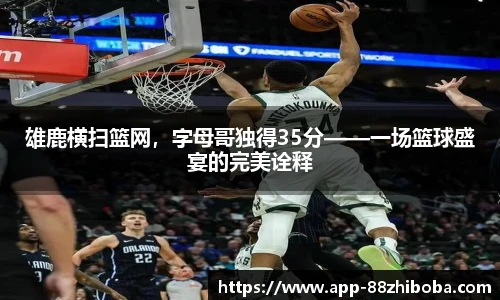 雄鹿横扫篮网,字母哥独得35分——一场篮球盛宴的完美诠释