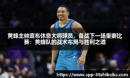黄蜂主帅宣布休息大将球员,备战下一场重要比赛:黄蜂队的战术布局与胜利之道