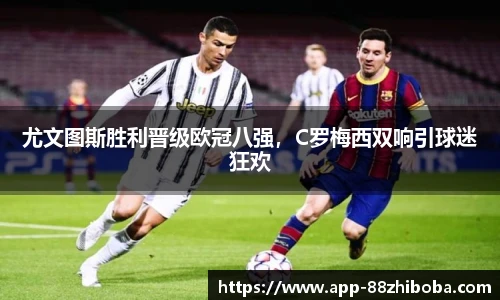 尤文图斯胜利晋级欧冠八强,C罗梅西双响引球迷狂欢