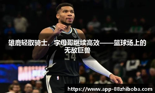 雄鹿轻取骑士,字母哥继续高效——篮球场上的无敌巨兽