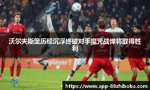 沃尔夫斯堡历经沉浮终破对手魔咒战悍将取得胜利