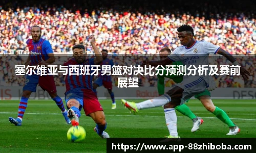 塞尔维亚与西班牙男篮对决比分预测分析及赛前展望