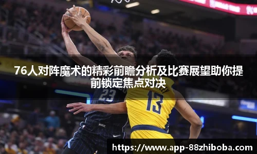76人对阵魔术的精彩前瞻分析及比赛展望助你提前锁定焦点对决
