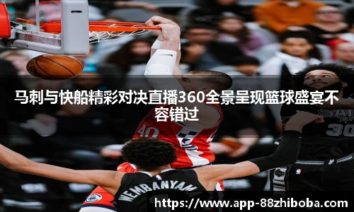 马刺与快船精彩对决直播360全景呈现篮球盛宴不容错过