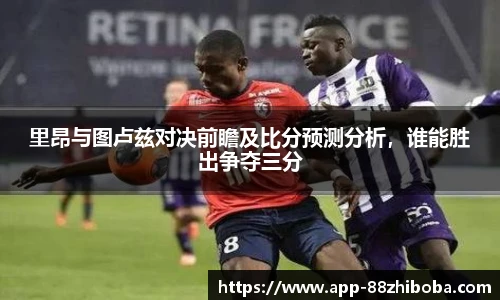 里昂与图卢兹对决前瞻及比分预测分析,谁能胜出争夺三分