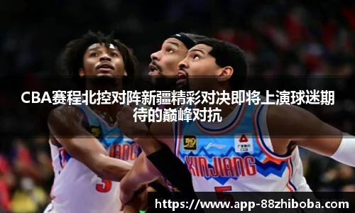 CBA赛程北控对阵新疆精彩对决即将上演球迷期待的巅峰对抗