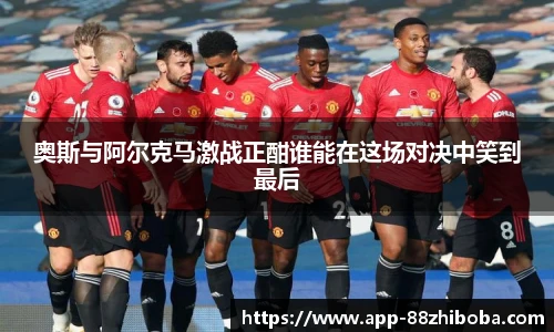 奥斯与阿尔克马激战正酣谁能在这场对决中笑到最后