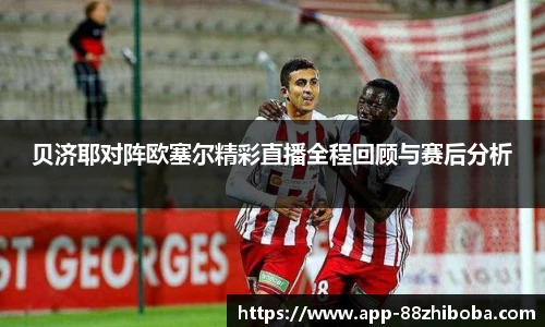 贝济耶对阵欧塞尔精彩直播全程回顾与赛后分析
